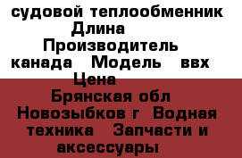судовой теплообменник › Длина ­ 750 › Производитель ­ канада › Модель ­ ввх-120 › Цена ­ 11 000 - Брянская обл., Новозыбков г. Водная техника » Запчасти и аксессуары   
